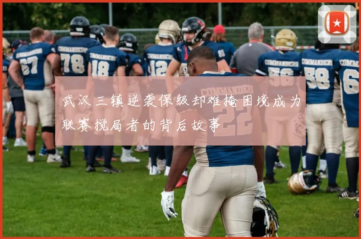 武汉三镇逆袭保级却难掩困境成为联赛搅局者的背后故事