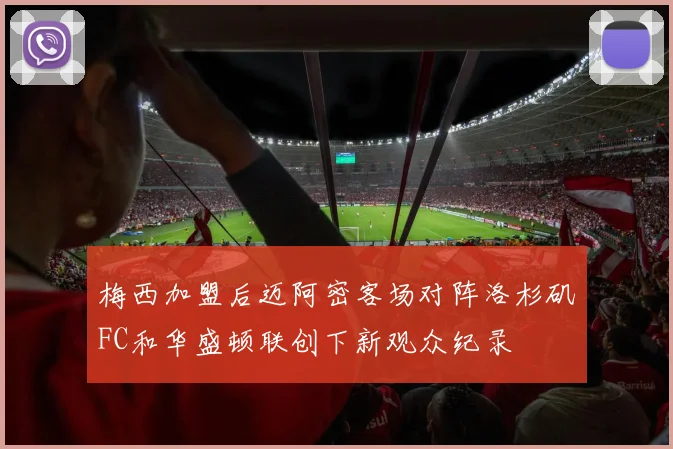 梅西加盟后迈阿密客场对阵洛杉矶FC和华盛顿联创下新观众纪录
