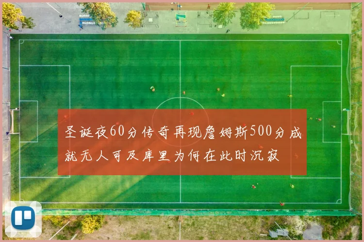 圣诞夜60分传奇再现詹姆斯500分成就无人可及库里为何在此时沉寂