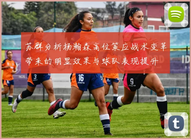 苏群分析杨瀚森高位策应战术变革带来的明显效果与球队表现提升
