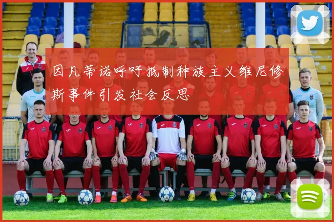 因凡蒂诺呼吁抵制种族主义维尼修斯事件引发社会反思