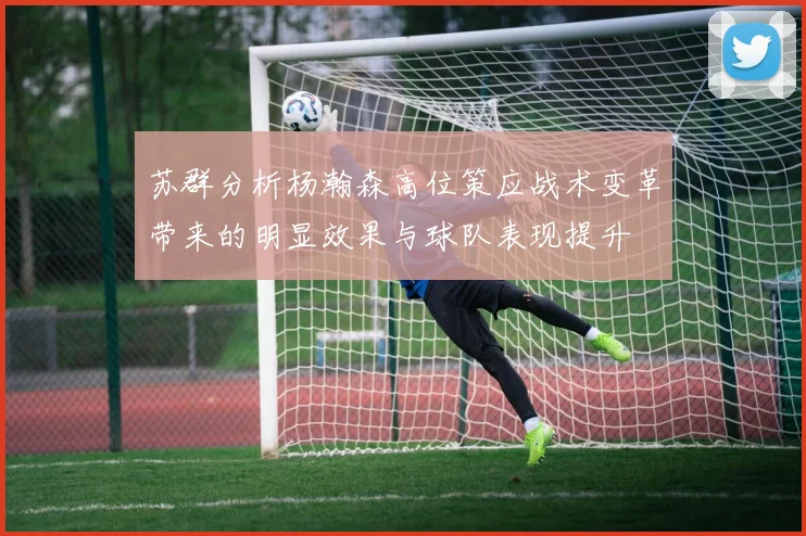 苏群分析杨瀚森高位策应战术变革带来的明显效果与球队表现提升