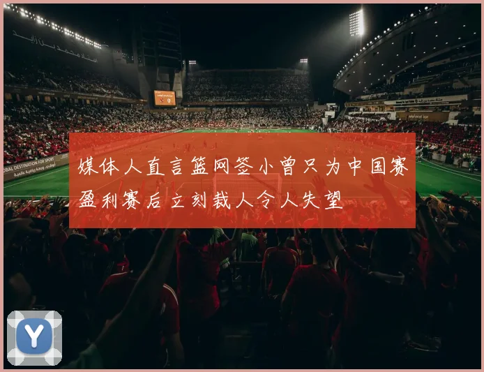 媒体人直言篮网签小曾只为中国赛盈利赛后立刻裁人令人失望