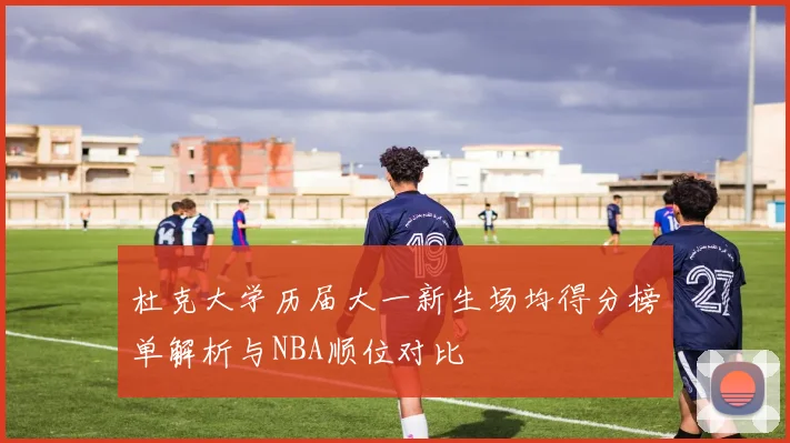 杜克大学历届大一新生场均得分榜单解析与NBA顺位对比