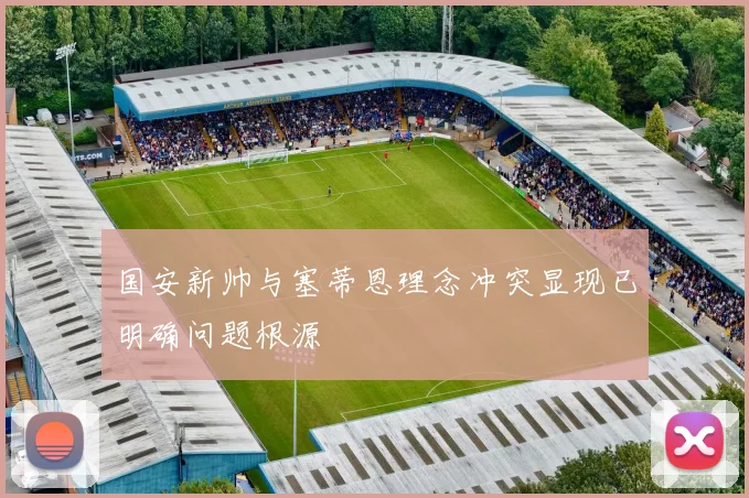 国安新帅与塞蒂恩理念冲突显现已明确问题根源