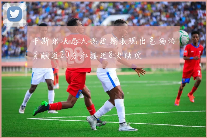 卡斯尔状态火热近期表现出色场均贡献近20分和接近8次助攻