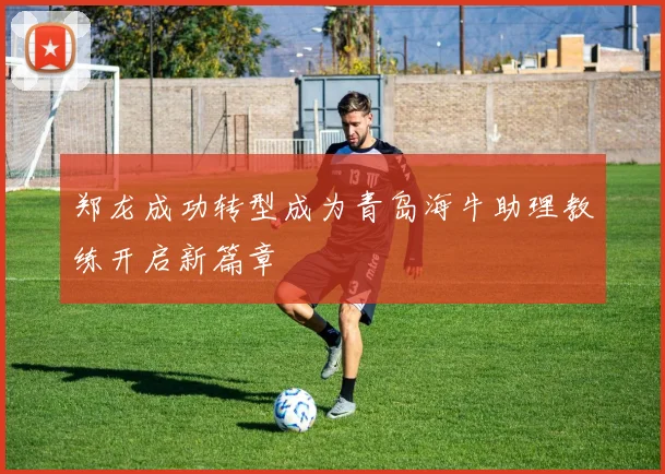 郑龙成功转型成为青岛海牛助理教练开启新篇章