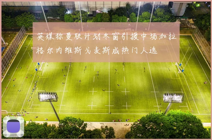 英媒称曼联计划冬窗引援中场加拉格尔内维斯戈麦斯成热门人选