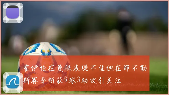 霍伊伦在曼联表现不佳但在那不勒斯赛季斩获9球3助攻引关注