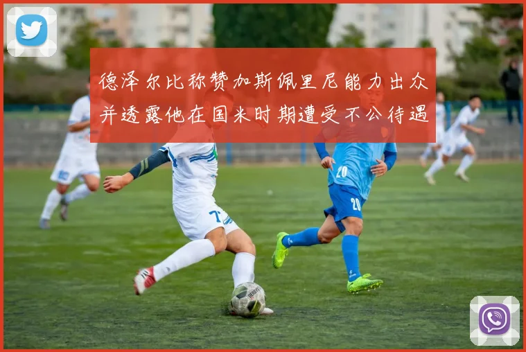 德泽尔比称赞加斯佩里尼能力出众并透露他在国米时期遭受不公待遇