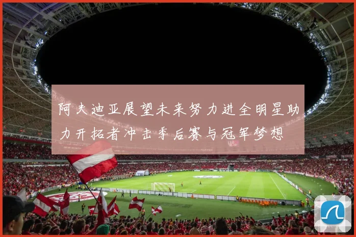 阿夫迪亚展望未来努力进全明星助力开拓者冲击季后赛与冠军梦想