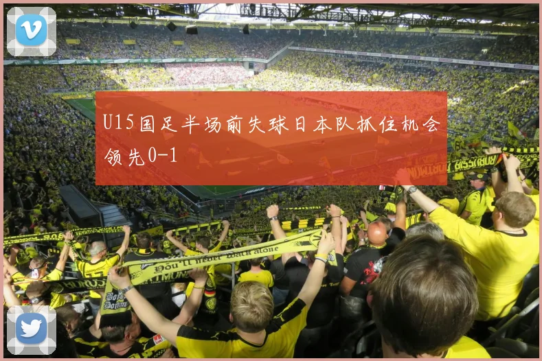 U15国足半场前失球日本队抓住机会领先0-1
