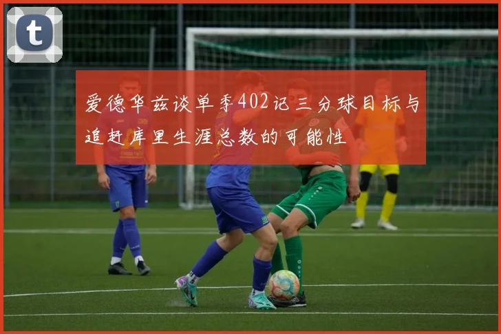 爱德华兹谈单季402记三分球目标与追赶库里生涯总数的可能性