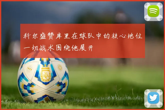 科尔盛赞库里在球队中的核心地位一切战术围绕他展开