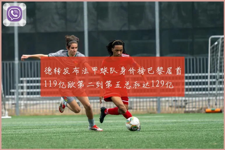 德转发布法甲球队身价榜巴黎居首119亿欧第二到第五总和达129亿