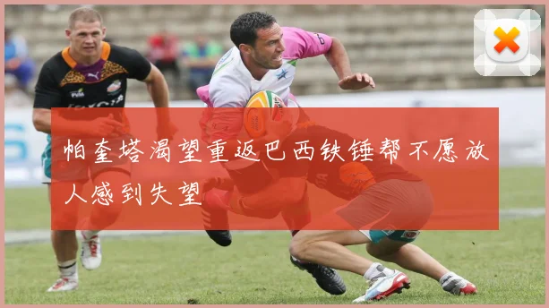 帕奎塔渴望重返巴西铁锤帮不愿放人感到失望
