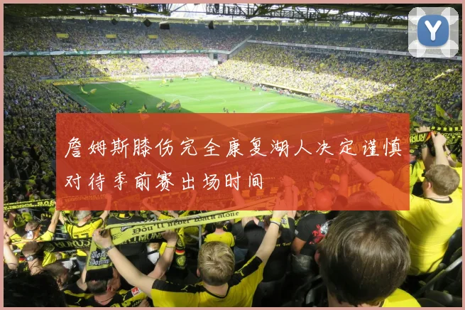 詹姆斯膝伤完全康复湖人决定谨慎对待季前赛出场时间