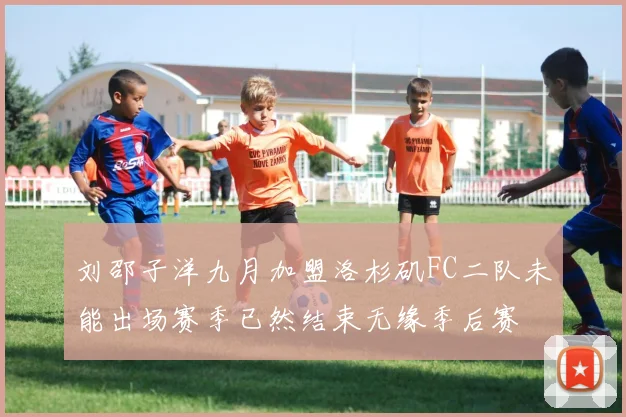 刘邵子洋九月加盟洛杉矶FC二队未能出场赛季已然结束无缘季后赛