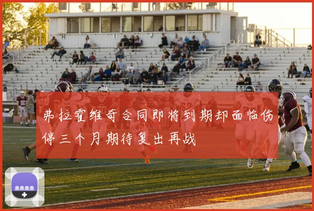 弗拉霍维奇合同即将到期却面临伤停三个月期待复出再战