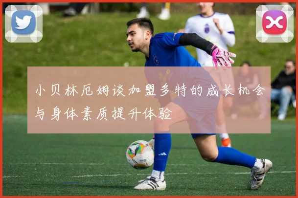 小贝林厄姆谈加盟多特的成长机会与身体素质提升体验