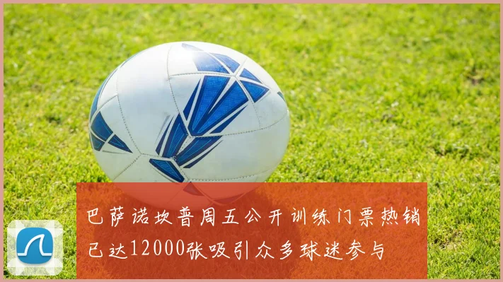巴萨诺坎普周五公开训练门票热销已达12000张吸引众多球迷参与