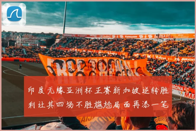 印度无缘亚洲杯正赛新加坡逆转胜利让其四场不胜尴尬局面再添一笔