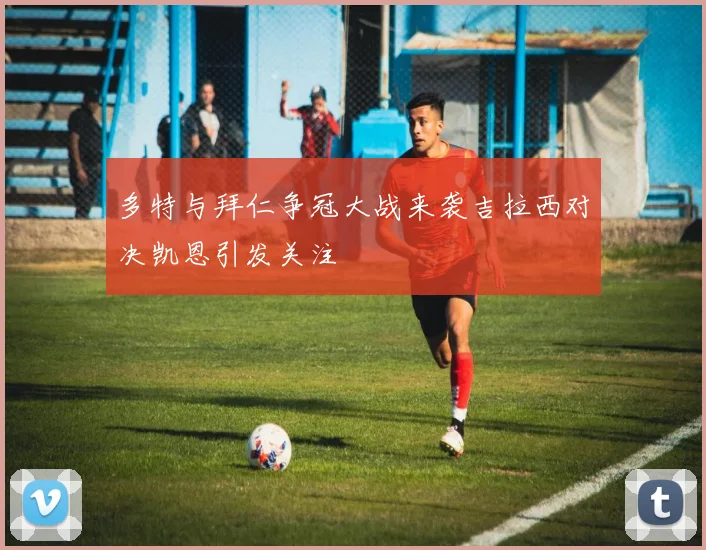 多特与拜仁争冠大战来袭吉拉西对决凯恩引发关注