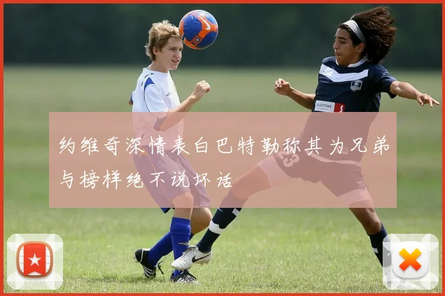 约维奇深情表白巴特勒称其为兄弟与榜样绝不说坏话