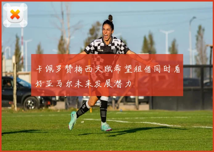 卡佩罗赞梅西天赋希望租借同时看好亚马尔未来发展潜力