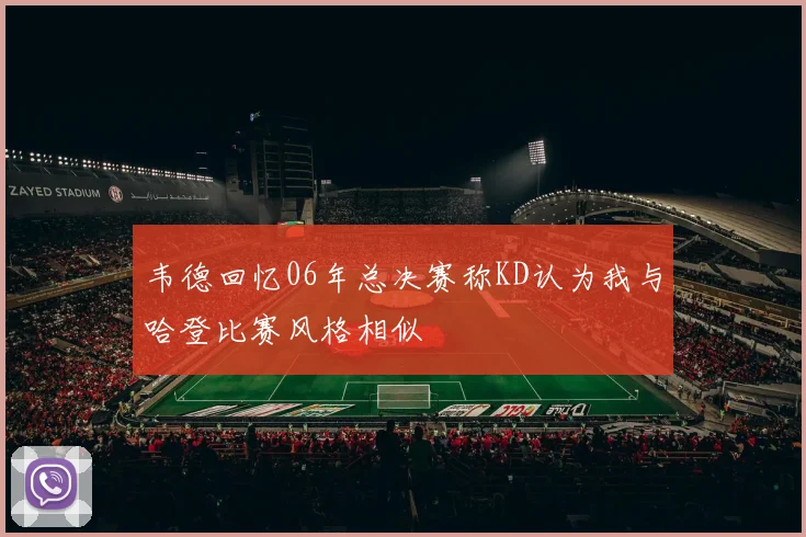 韦德回忆06年总决赛称KD认为我与哈登比赛风格相似