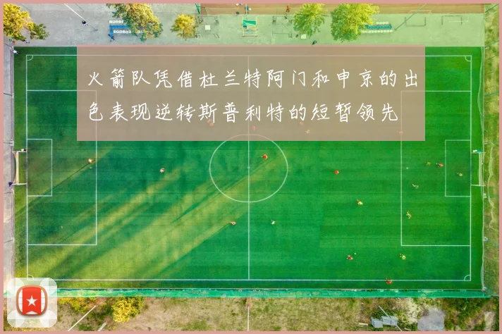 火箭队凭借杜兰特阿门和申京的出色表现逆转斯普利特的短暂领先