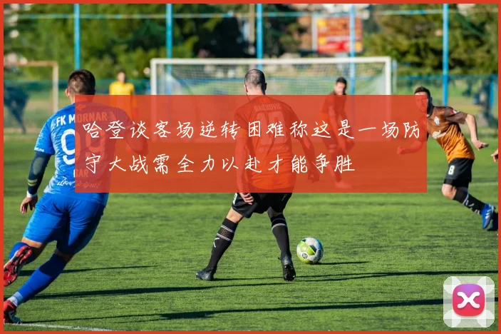 哈登谈客场逆转困难称这是一场防守大战需全力以赴才能争胜