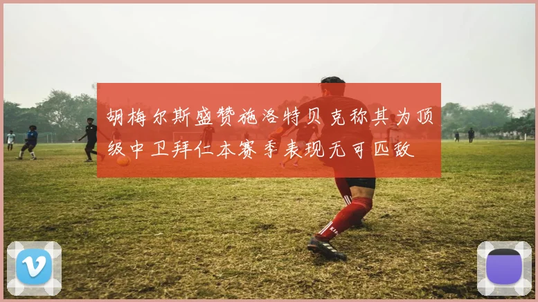 胡梅尔斯盛赞施洛特贝克称其为顶级中卫拜仁本赛季表现无可匹敌