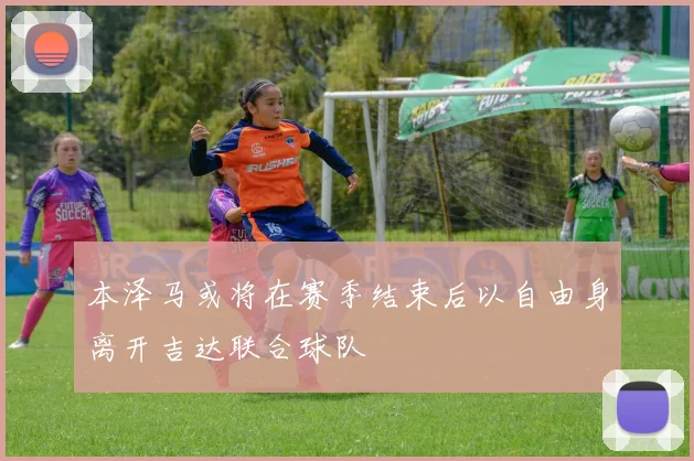 本泽马或将在赛季结束后以自由身离开吉达联合球队