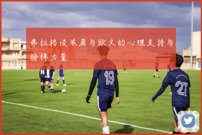 弗拉格谈浓眉与欧文的心理支持与榜样力量