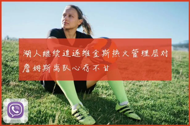 湖人继续追逐维金斯热火管理层对詹姆斯离队心存不甘