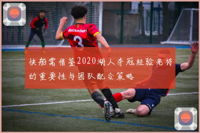 快船需借鉴2020湖人夺冠经验老将的重要性与团队配合策略