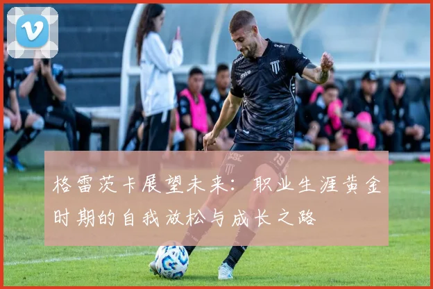格雷茨卡展望未来：职业生涯黄金时期的自我放松与成长之路