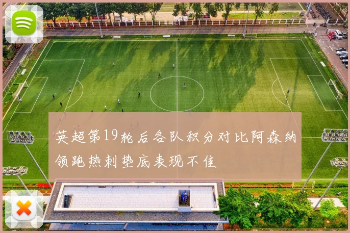 英超第19轮后各队积分对比阿森纳领跑热刺垫底表现不佳