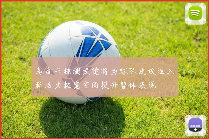 乌度卡称谢泼德将为球队进攻注入新活力拓宽空间提升整体表现