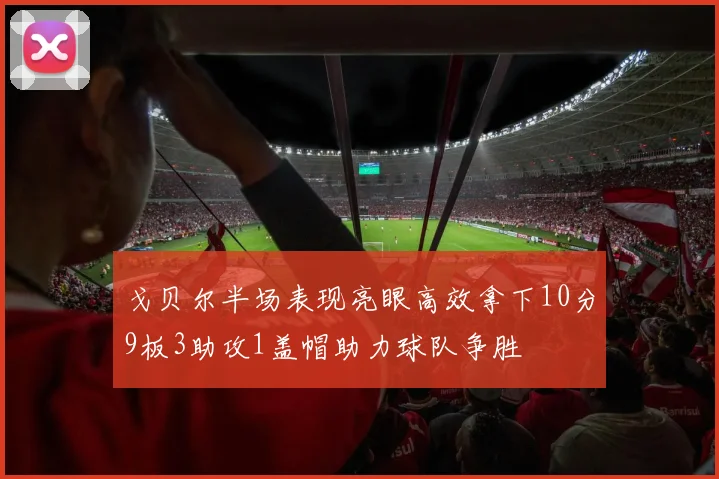 戈贝尔半场表现亮眼高效拿下10分9板3助攻1盖帽助力球队争胜