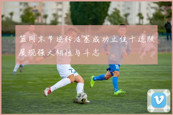 篮网末节逆转活塞成功止住十连败展现强大韧性与斗志