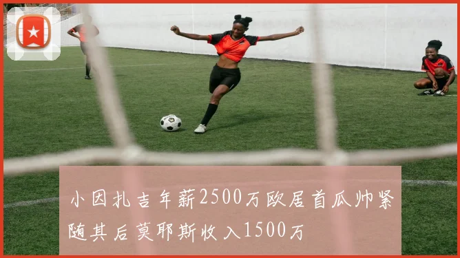 小因扎吉年薪2500万欧居首瓜帅紧随其后莫耶斯收入1500万