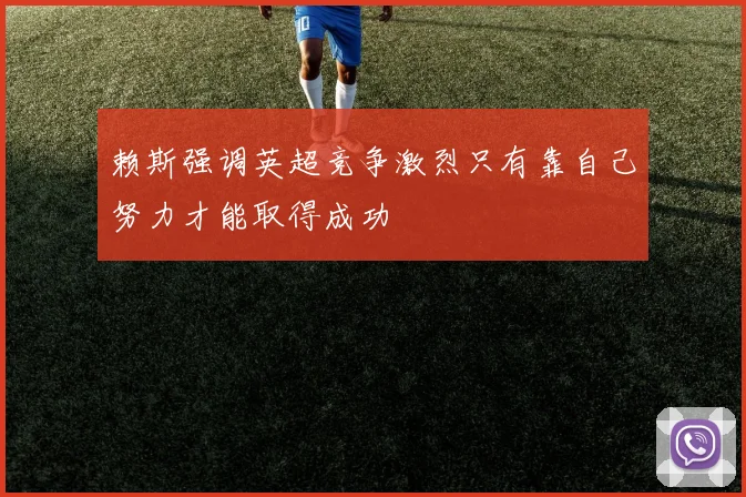 赖斯强调英超竞争激烈只有靠自己努力才能取得成功