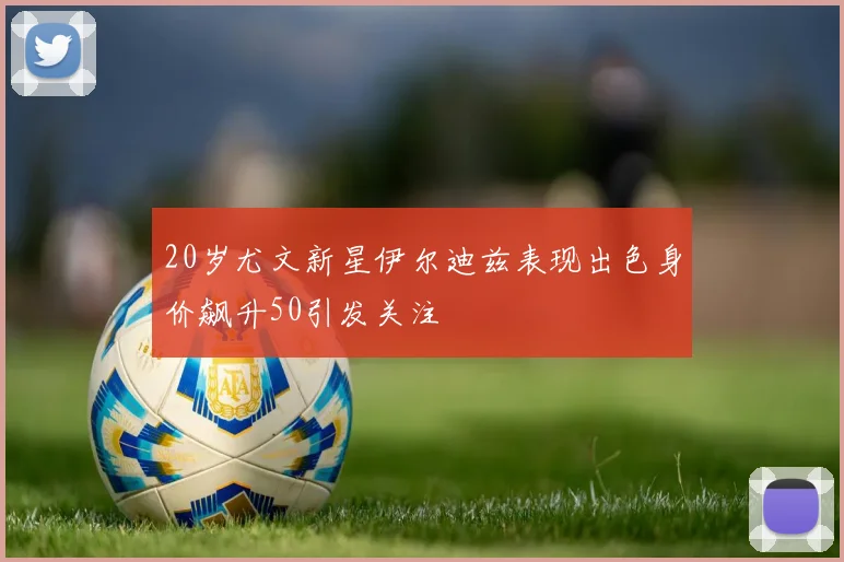 20岁尤文新星伊尔迪兹表现出色身价飙升50引发关注