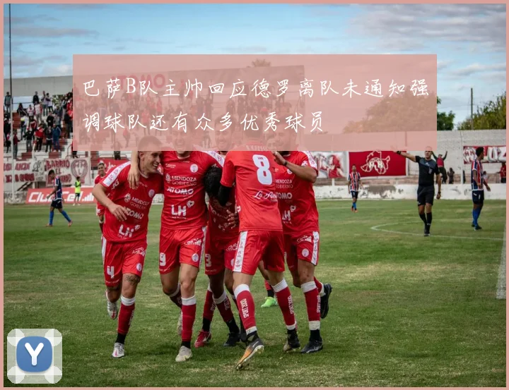 巴萨B队主帅回应德罗离队未通知强调球队还有众多优秀球员