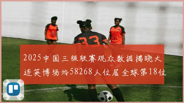 2025中国三级联赛观众数据揭晓大连英博场均58268人位居全球第18位