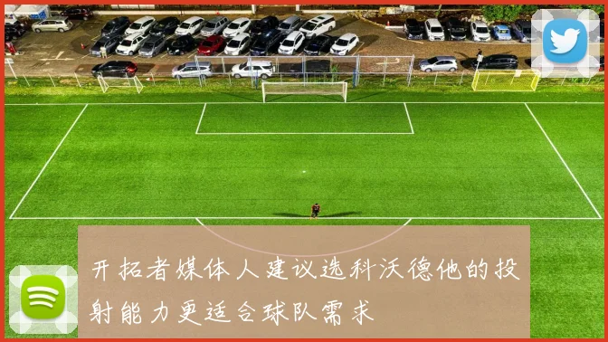 开拓者媒体人建议选科沃德他的投射能力更适合球队需求