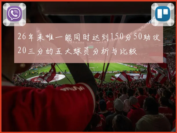 26年来唯一能同时达到150分50助攻20三分的五大球员分析与比较