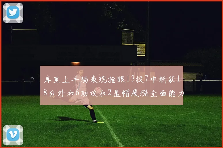 库里上半场表现抢眼13投7中斩获18分外加6助攻和2盖帽展现全面能力